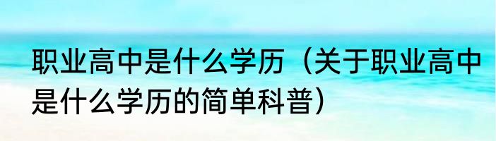 职业高中是什么学历（关于职业高中是什么学历的简单科普）