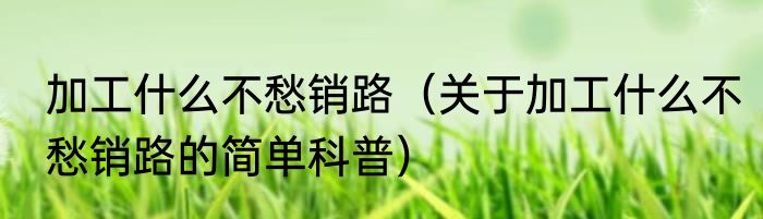 加工什么不愁销路（关于加工什么不愁销路的简单科普）