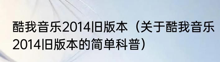 酷我音乐2014旧版本（关于酷我音乐2014旧版本的简单科普）