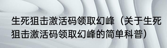 生死狙击激活码领取幻峰（关于生死狙击激活码领取幻峰的简单科普）