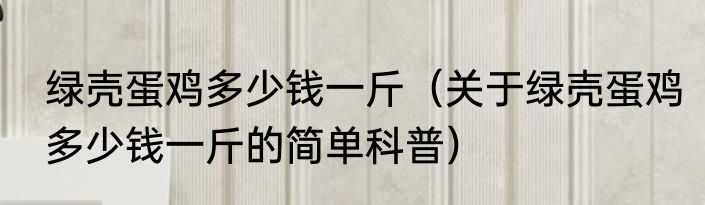 绿壳蛋鸡多少钱一斤（关于绿壳蛋鸡多少钱一斤的简单科普）