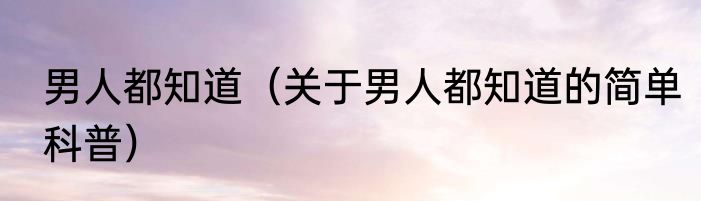 男人都知道（关于男人都知道的简单科普）