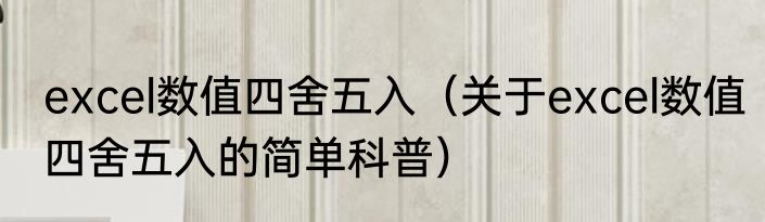 excel数值四舍五入（关于excel数值四舍五入的简单科普）