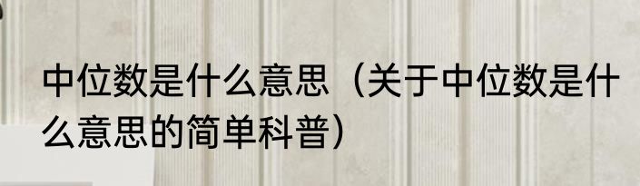 中位数是什么意思（关于中位数是什么意思的简单科普）