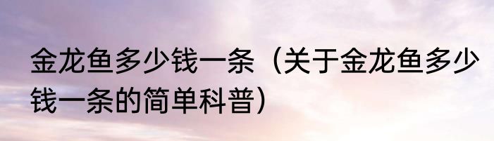金龙鱼多少钱一条（关于金龙鱼多少钱一条的简单科普）