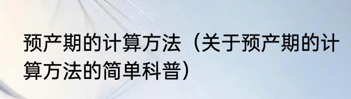 预产期的计算方法（关于预产期的计算方法的简单科普）