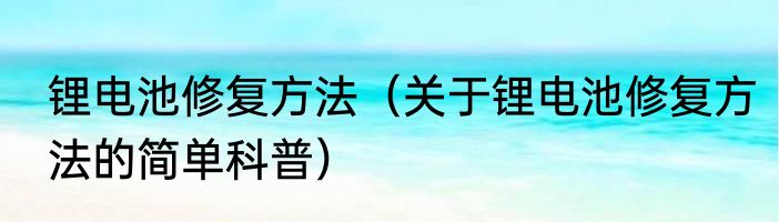锂电池修复方法（关于锂电池修复方法的简单科普）