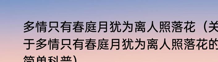 多情只有春庭月犹为离人照落花（关于多情只有春庭月犹为离人照落花的简单科普）