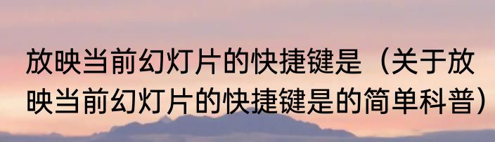 放映当前幻灯片的快捷键是（关于放映当前幻灯片的快捷键是的简单科普）