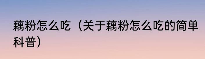 藕粉怎么吃（关于藕粉怎么吃的简单科普）