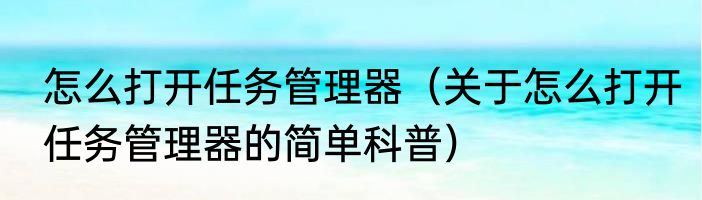 怎么打开任务管理器（关于怎么打开任务管理器的简单科普）