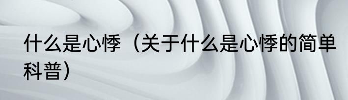 什么是心悸（关于什么是心悸的简单科普）