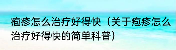 疱疹怎么治疗好得快（关于疱疹怎么治疗好得快的简单科普）