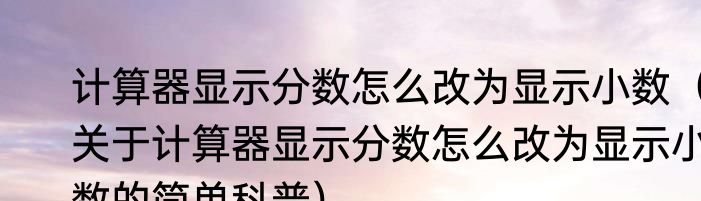 计算器显示分数怎么改为显示小数（关于计算器显示分数怎么改为显示小数的简单科普）