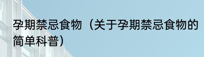 孕期禁忌食物（关于孕期禁忌食物的简单科普）