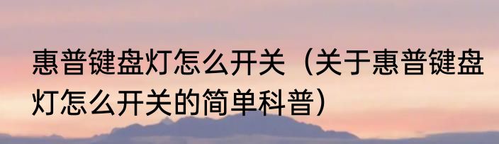 惠普键盘灯怎么开关（关于惠普键盘灯怎么开关的简单科普）
