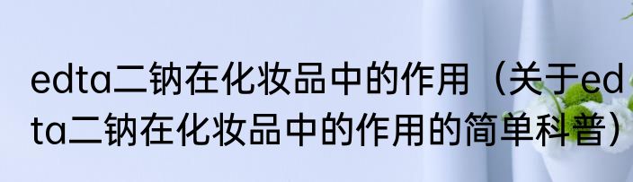 edta二钠在化妆品中的作用（关于edta二钠在化妆品中的作用的简单科普）