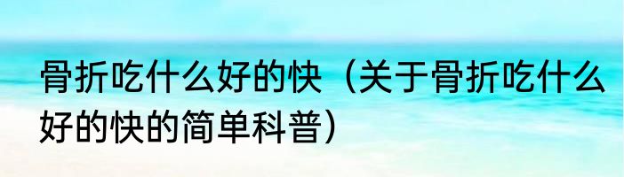 骨折吃什么好的快（关于骨折吃什么好的快的简单科普）