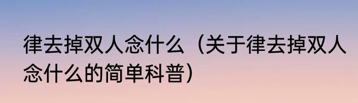 律去掉双人念什么（关于律去掉双人念什么的简单科普）