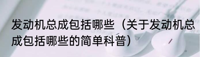 发动机总成包括哪些（关于发动机总成包括哪些的简单科普）