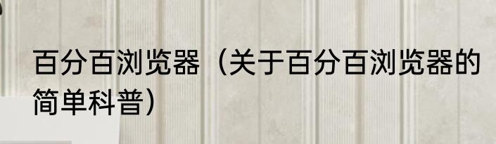 百分百浏览器（关于百分百浏览器的简单科普）