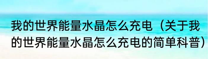 我的世界能量水晶怎么充电（关于我的世界能量水晶怎么充电的简单科普）