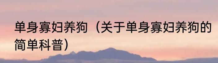 单身寡妇养狗（关于单身寡妇养狗的简单科普）
