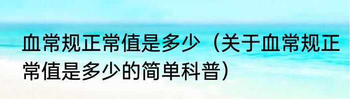 血常规正常值是多少（关于血常规正常值是多少的简单科普）