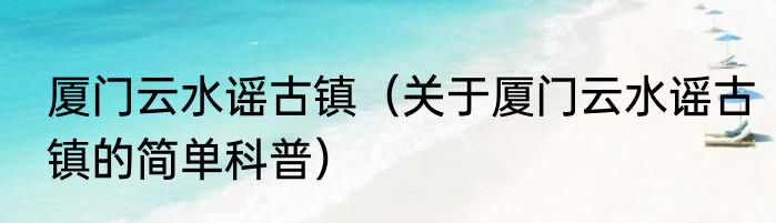 厦门云水谣古镇（关于厦门云水谣古镇的简单科普）