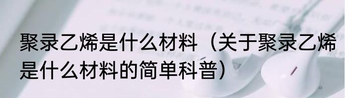 聚录乙烯是什么材料（关于聚录乙烯是什么材料的简单科普）