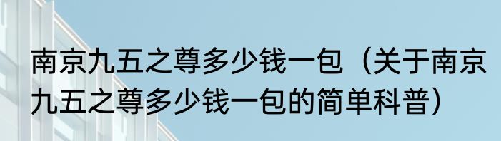 南京九五之尊多少钱一包（关于南京九五之尊多少钱一包的简单科普）