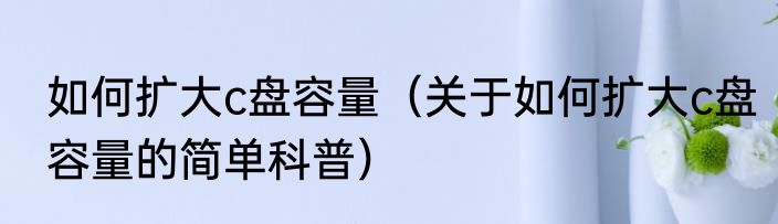 如何扩大c盘容量（关于如何扩大c盘容量的简单科普）