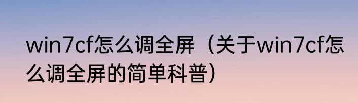 win7cf怎么调全屏（关于win7cf怎么调全屏的简单科普）