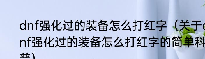 dnf强化过的装备怎么打红字（关于dnf强化过的装备怎么打红字的简单科普）