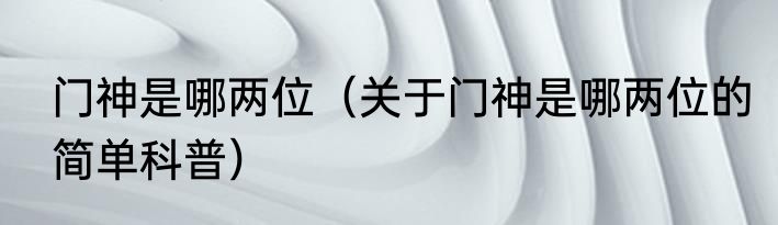 门神是哪两位（关于门神是哪两位的简单科普）