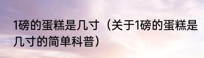 1磅的蛋糕是几寸（关于1磅的蛋糕是几寸的简单科普）