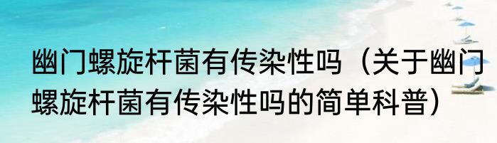 幽门螺旋杆菌有传染性吗（关于幽门螺旋杆菌有传染性吗的简单科普）