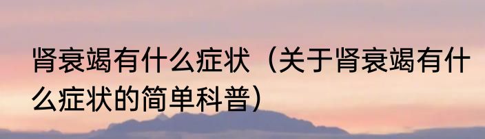 肾衰竭有什么症状（关于肾衰竭有什么症状的简单科普）