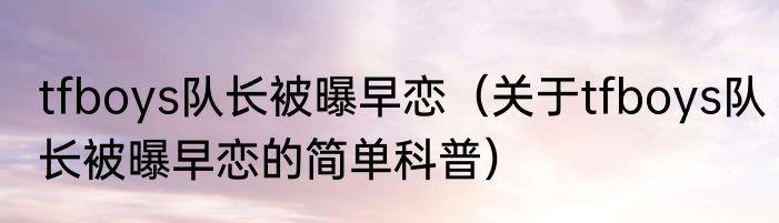 tfboys队长被曝早恋（关于tfboys队长被曝早恋的简单科普）