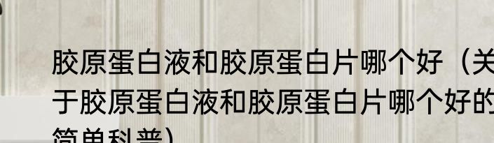胶原蛋白液和胶原蛋白片哪个好（关于胶原蛋白液和胶原蛋白片哪个好的简单科普）
