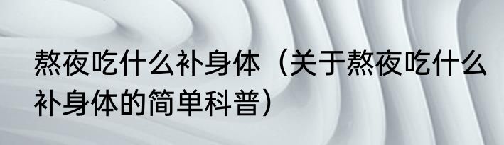 熬夜吃什么补身体（关于熬夜吃什么补身体的简单科普）
