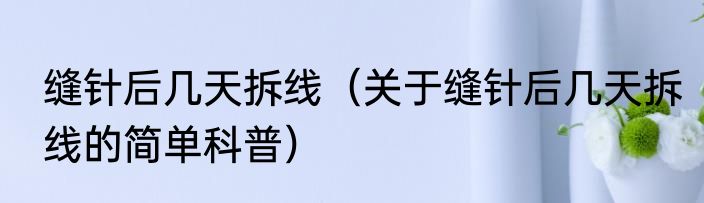 缝针后几天拆线（关于缝针后几天拆线的简单科普）