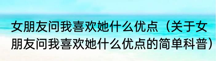 女朋友问我喜欢她什么优点（关于女朋友问我喜欢她什么优点的简单科普）
