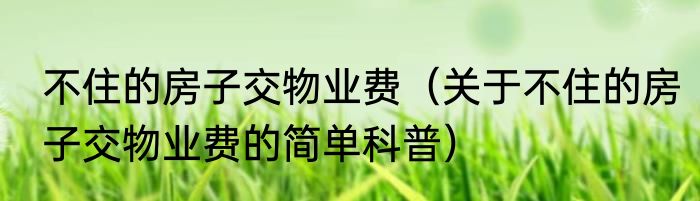 不住的房子交物业费（关于不住的房子交物业费的简单科普）
