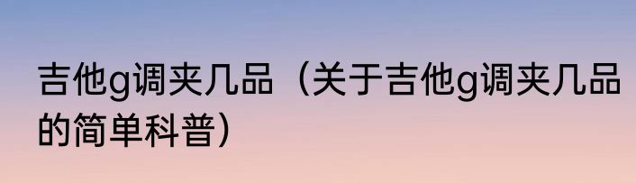 吉他g调夹几品（关于吉他g调夹几品的简单科普）