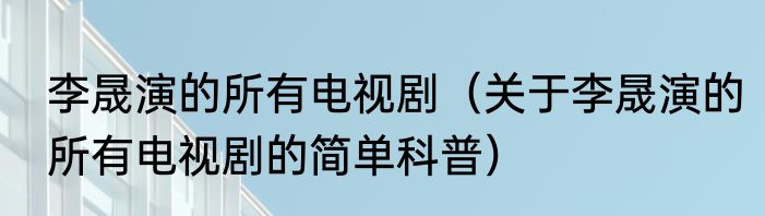 李晟演的所有电视剧（关于李晟演的所有电视剧的简单科普）