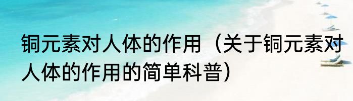 铜元素对人体的作用（关于铜元素对人体的作用的简单科普）