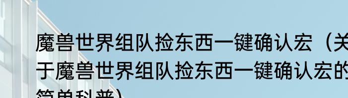 魔兽世界组队捡东西一键确认宏（关于魔兽世界组队捡东西一键确认宏的简单科普）