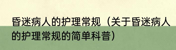 昏迷病人的护理常规（关于昏迷病人的护理常规的简单科普）