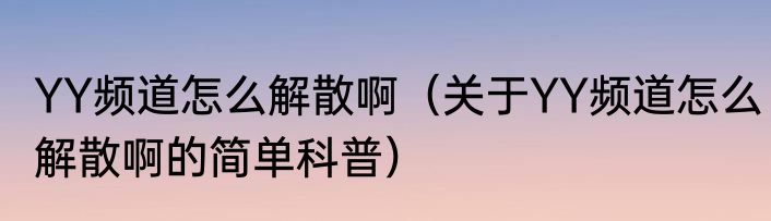 YY频道怎么解散啊（关于YY频道怎么解散啊的简单科普）